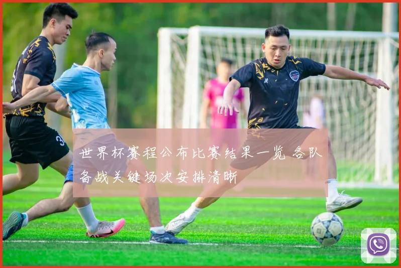 世界杯赛程公布比赛结果一览 各队备战关键场次安排清晰