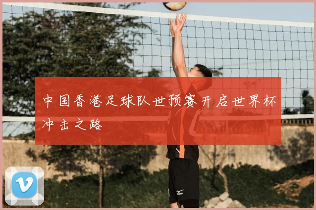 中国香港足球队世预赛开启世界杯冲击之路
