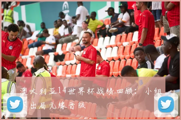 澳大利亚14世界杯战绩回顾:小组赛出局无缘晋级