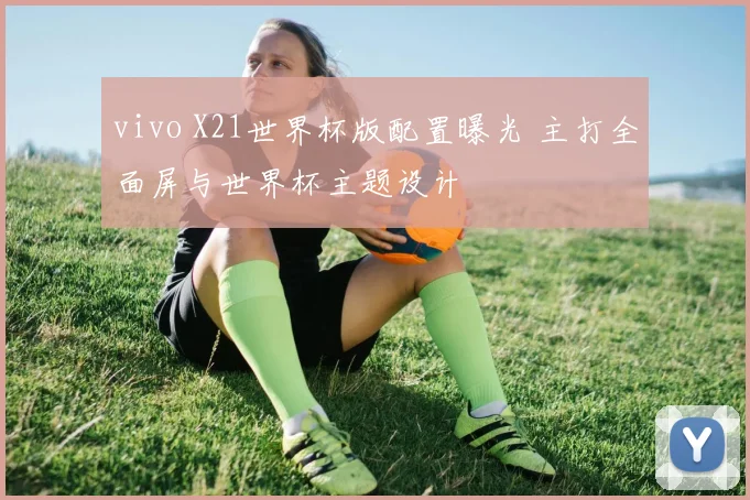 vivo X21世界杯版配置曝光 主打全面屏与世界杯主题设计