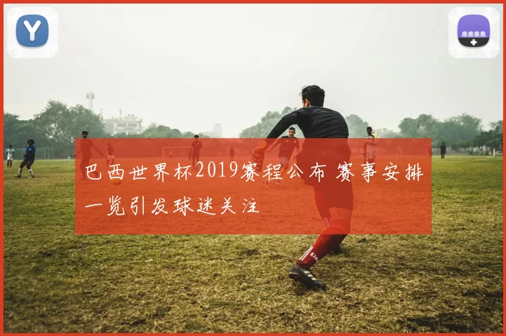 巴西世界杯2019赛程公布 赛事安排一览引发球迷关注