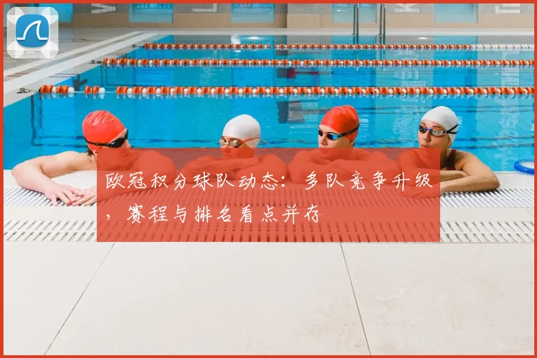 欧冠积分球队动态：多队竞争升级，赛程与排名看点并存