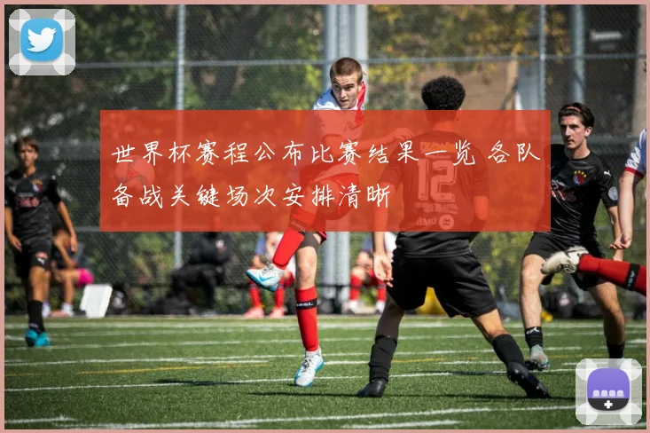 世界杯赛程公布比赛结果一览 各队备战关键场次安排清晰